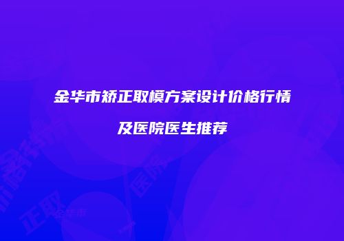 金华市矫正取模方案设计价格行情及医院医生推荐