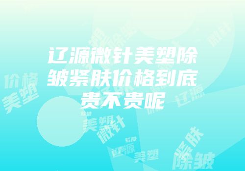 辽源微针美塑除皱紧肤价格到底贵不贵呢