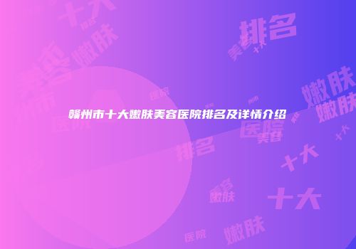 赣州市十大嫩肤美容医院排名及详情介绍