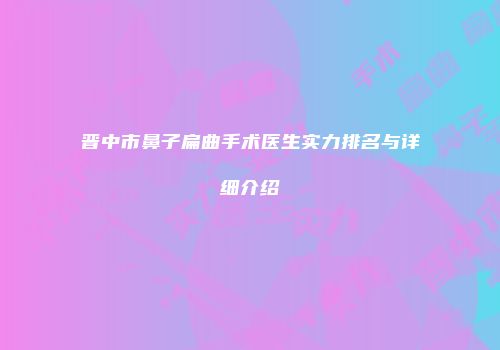 晋中市鼻子扁曲手术医生实力排名与详细介绍