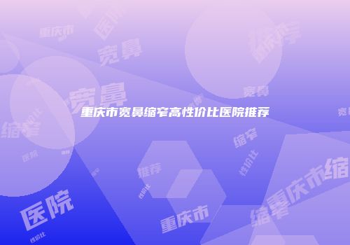 重庆市宽鼻缩窄高性价比医院推荐