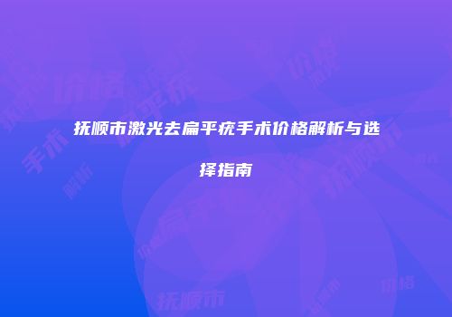 抚顺市激光去扁平疣手术价格解析与选择指南