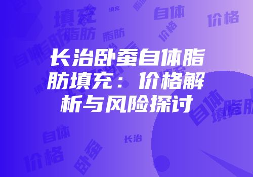 长治卧蚕自体脂肪填充：价格解析与风险探讨