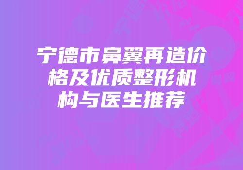 宁德市鼻翼再造价格及优质整形机构与医生推荐