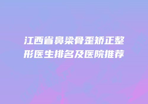 江西省鼻梁骨歪矫正整形医生排名及医院推荐