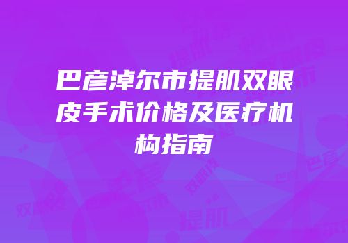 巴彦淖尔市提肌双眼皮手术价格及医疗机构指南