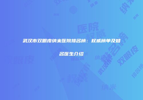 武汉市双眼皮纳米医院排名榜：权威榜单及知名医生介绍