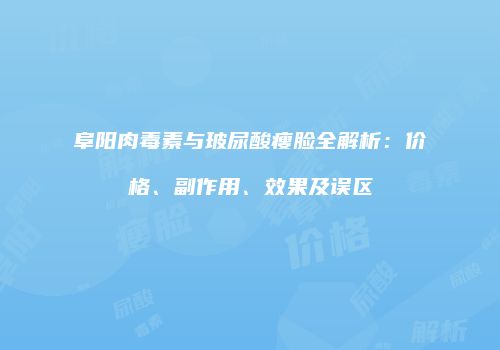 阜阳肉毒素与玻尿酸瘦脸全解析：价格、副作用、效果及误区