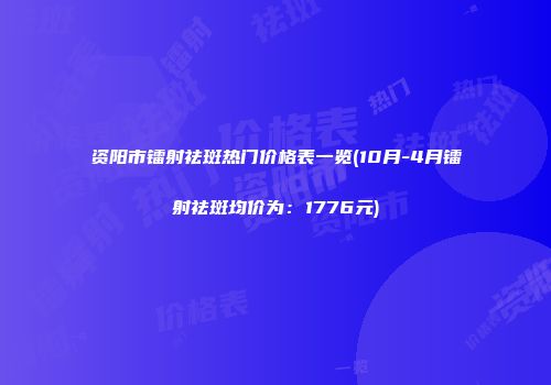 资阳市镭射祛斑热门价格表一览(10月-4月镭射祛斑均价为：1776元)