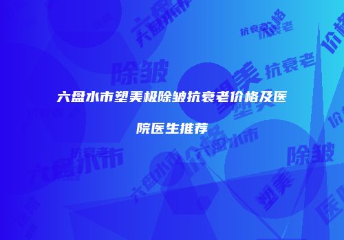 六盘水市塑美极除皱抗衰老价格及医院医生推荐