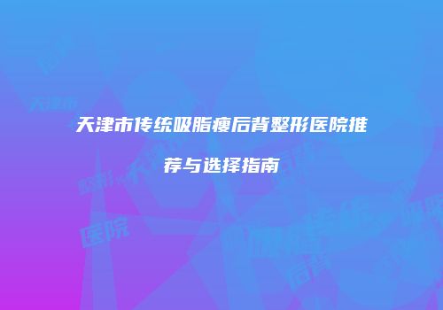 天津市传统吸脂瘦后背整形医院推荐与选择指南