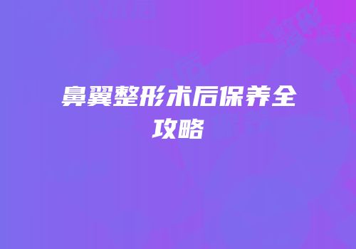 鼻翼整形术后保养全攻略