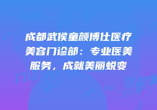 成都武侯童颜博仕医疗美容门诊部：专业医美服务，成就美丽蜕变
