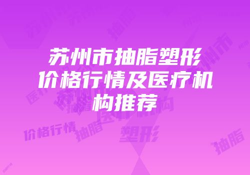 苏州市抽脂塑形价格行情及医疗机构推荐