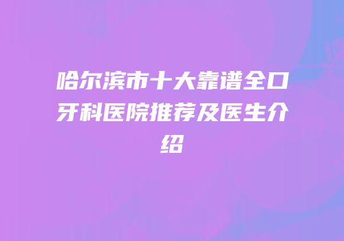 哈尔滨市十大靠谱全口牙科医院推荐及医生介绍