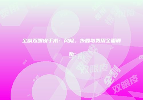 全割双眼皮手术：风险、恢复与费用全面解析