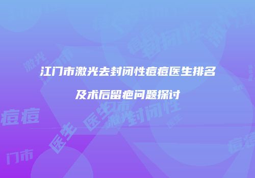 江门市激光去封闭性痘痘医生排名及术后留疤问题探讨