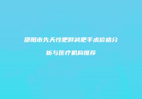 邵阳市先天性肥胖减肥手术价格分析与医疗机构推荐