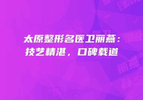 太原整形名医卫丽燕：技艺精湛，口碑载道