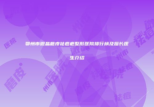 鄂州市微晶磨皮祛痘疤整形医院排行榜及擅长医生介绍