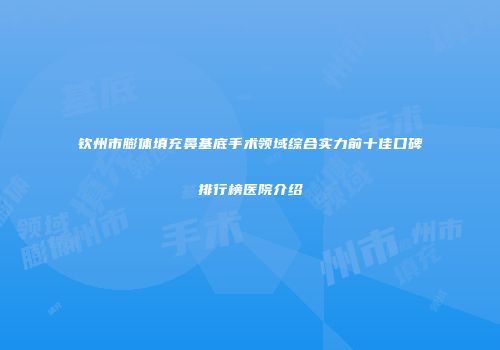 钦州市膨体填充鼻基底手术领域综合实力前十佳口碑排行榜医院介绍