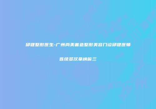 邱健整形医生-广州尚美善造整形美容门诊邱健医师连续多次拿榜前三
