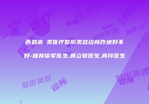 西昌市玥美医疗整形美容诊所咋地好不好-推荐徐军医生,聂立敏医生,肖玲医生