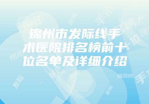 锦州市发际线手术医院排名榜前十位名单及详细介绍