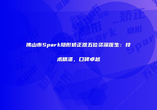 佛山市Spark隐形矫正器五位资深医生：技术精湛，口碑卓越