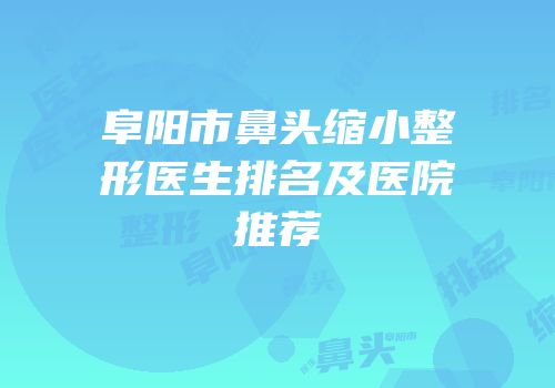 阜阳市鼻头缩小整形医生排名及医院推荐