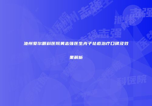 池州爱尔眼科医院黄志强医生光子祛痘治疗口碑及效果解析