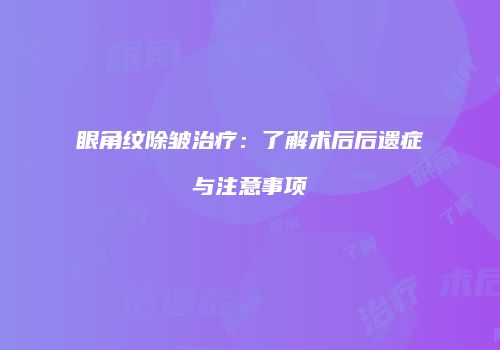 眼角纹除皱治疗：了解术后后遗症与注意事项