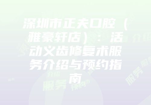 深圳市正夫口腔（雅豪轩店）：活动义齿修复术服务介绍与预约指南