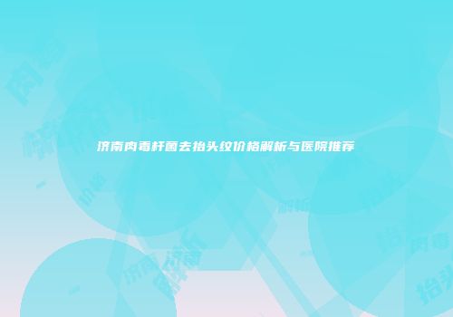 济南肉毒杆菌去抬头纹价格解析与医院推荐