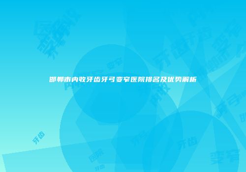 邯郸市内收牙齿牙弓变窄医院排名及优势解析