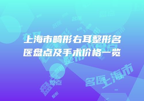上海市畸形右耳整形名医盘点及手术价格一览