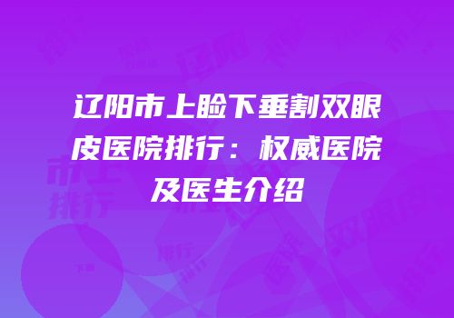 辽阳市上睑下垂割双眼皮医院排行：权威医院及医生介绍