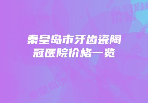 秦皇岛市牙齿瓷陶冠医院价格一览