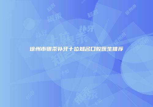 徐州市银汞补牙十位知名口腔医生推荐