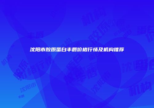 沈阳市胶原蛋白丰唇价格行情及机构推荐