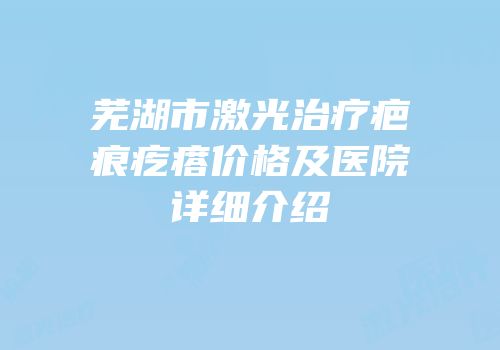 芜湖市激光治疗疤痕疙瘩价格及医院详细介绍