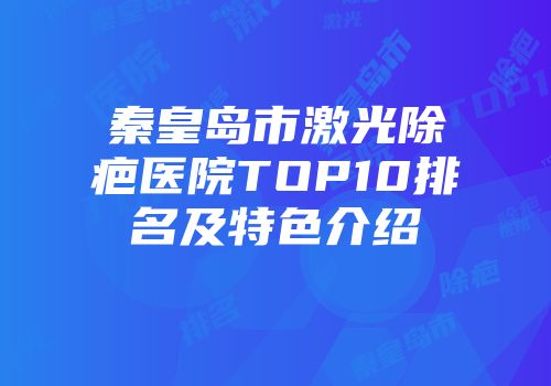 秦皇岛市激光除疤医院TOP10排名及特色介绍