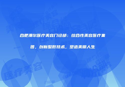 合肥澳尔医疗美容门诊部：综合性美容医疗集团，创新整形技术，塑造美丽人生