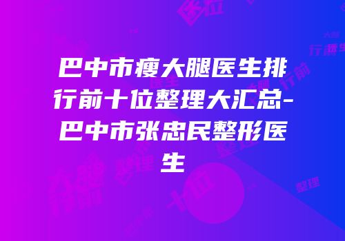 巴中市瘦大腿医生排行前十位整理大汇总-巴中市张忠民整形医生