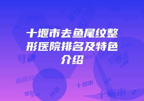 十堰市去鱼尾纹整形医院排名及特色介绍
