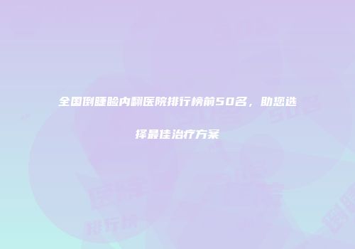 全国倒睫睑内翻医院排行榜前50名，助您选择最佳治疗方案