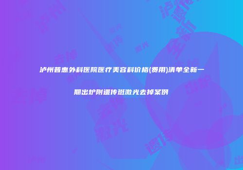 泸州普惠外科医院医疗美容科价格(费用)清单全新一期出炉附遗传斑激光去掉案例