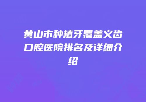 黄山市种植牙覆盖义齿口腔医院排名及详细介绍