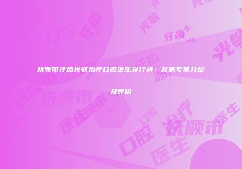 抚顺市牙齿光敏治疗口腔医生排行榜：权威专家介绍及评价