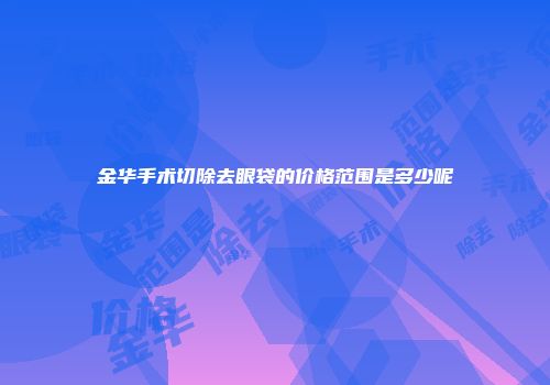 金华手术切除去眼袋的价格范围是多少呢